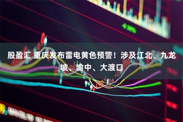 股盈汇 重庆发布雷电黄色预警！涉及江北、九龙坡、渝中、大渡口