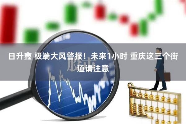 日升鑫 极端大风警报！未来1小时 重庆这三个街道请注意