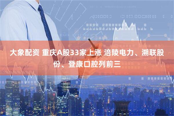 大象配资 重庆A股33家上涨 涪陵电力、溯联股份、登康口腔列前三