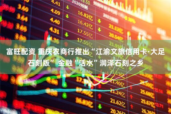 富旺配资 重庆农商行推出“江渝文旅信用卡·大足石刻版” 金融“活水”润泽石刻之乡