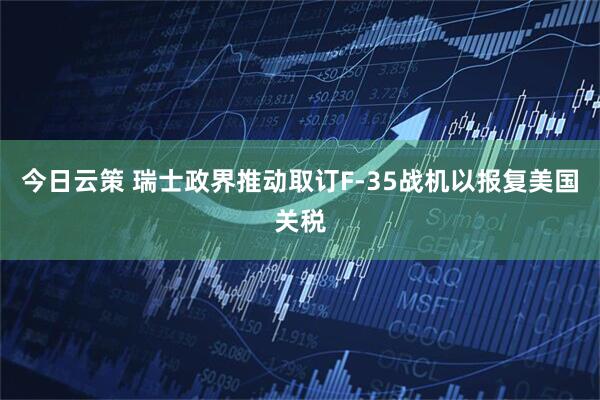 今日云策 瑞士政界推动取订F-35战机以报复美国关税
