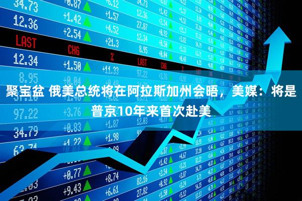 聚宝盆 俄美总统将在阿拉斯加州会晤，美媒：将是普京10年来首次赴美