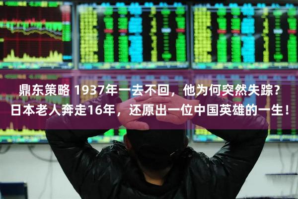 鼎东策略 1937年一去不回，他为何突然失踪？日本老人奔走16年，还原出一位中国英雄的一生！