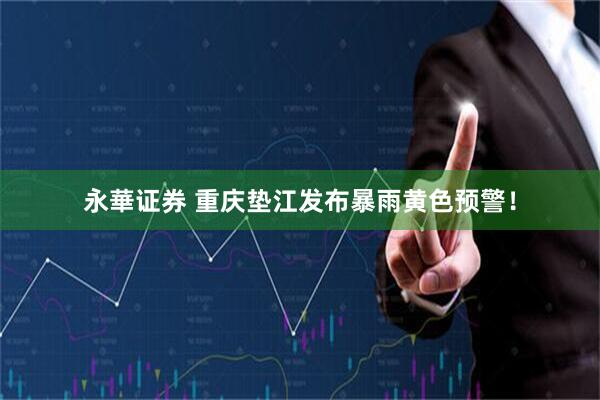 永華证券 重庆垫江发布暴雨黄色预警！