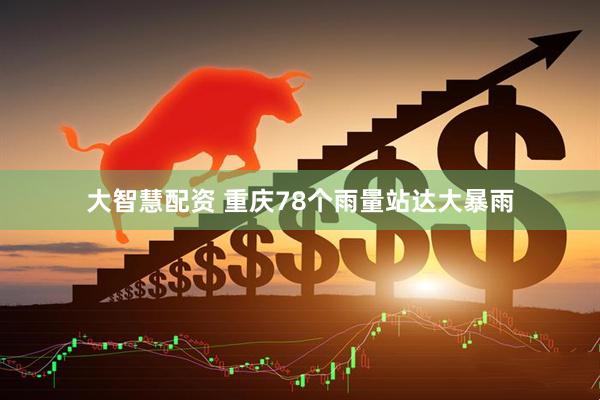 大智慧配资 重庆78个雨量站达大暴雨