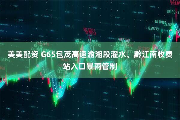 美美配资 G65包茂高速渝湘段濯水、黔江南收费站入口暴雨管制