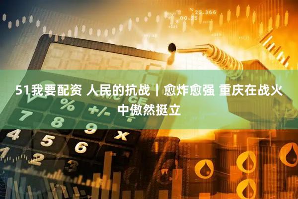 51我要配资 人民的抗战｜愈炸愈强 重庆在战火中傲然挺立