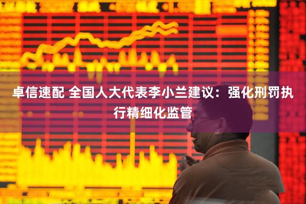 卓信速配 全国人大代表李小兰建议：强化刑罚执行精细化监管
