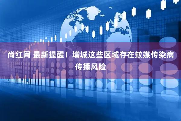 尚红网 最新提醒！增城这些区域存在蚊媒传染病传播风险