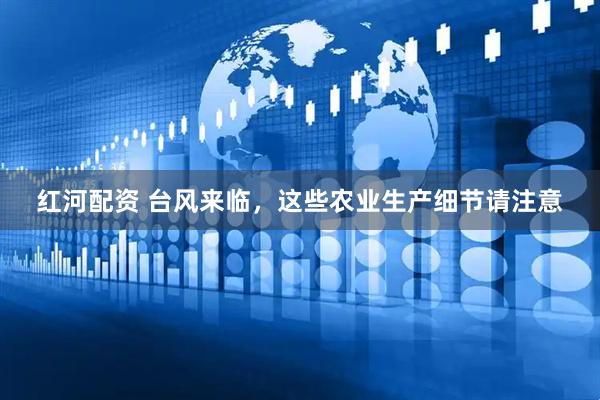 红河配资 台风来临，这些农业生产细节请注意