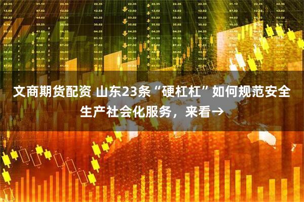 文商期货配资 山东23条“硬杠杠”如何规范安全生产社会化服务，来看→