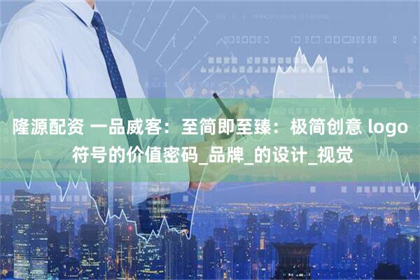 隆源配资 一品威客：至简即至臻：极简创意 logo 符号的价值密码_品牌_的设计_视觉