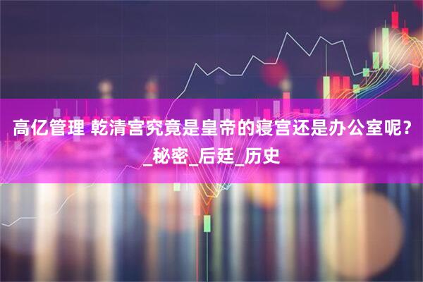 高亿管理 乾清宫究竟是皇帝的寝宫还是办公室呢？_秘密_后廷_历史