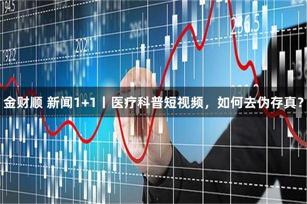 金财顺 新闻1+1丨医疗科普短视频，如何去伪存真？