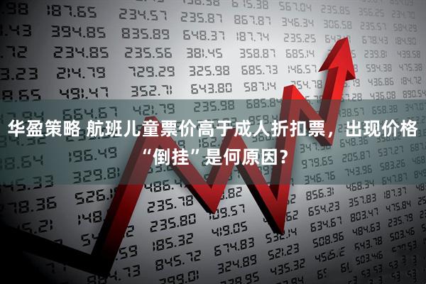 华盈策略 航班儿童票价高于成人折扣票，出现价格“倒挂”是何原因？