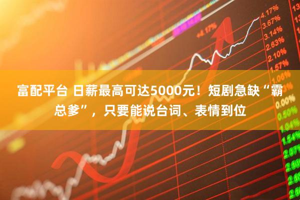 富配平台 日薪最高可达5000元！短剧急缺“霸总爹”，只要能说台词、表情到位