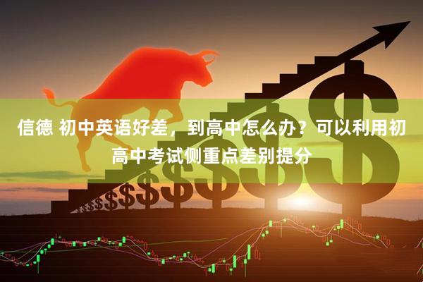 信德 初中英语好差，到高中怎么办？可以利用初高中考试侧重点差别提分