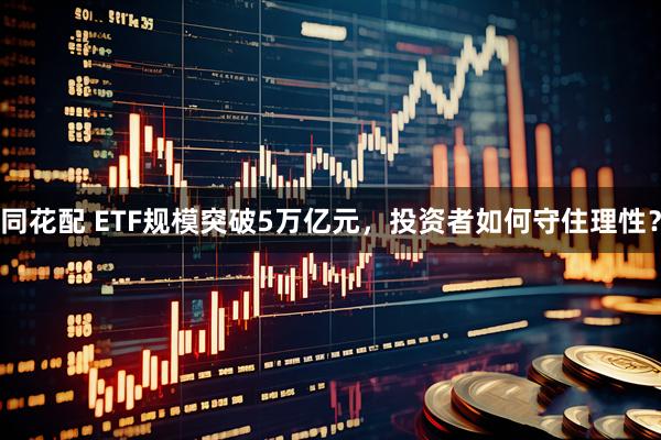 同花配 ETF规模突破5万亿元，投资者如何守住理性？