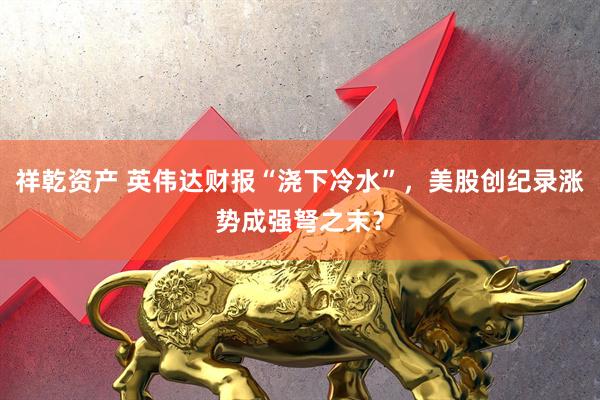 祥乾资产 英伟达财报“浇下冷水”，美股创纪录涨势成强弩之末？