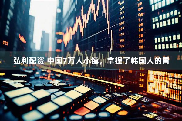 弘利配资 中国7万人小镇，拿捏了韩国人的胃
