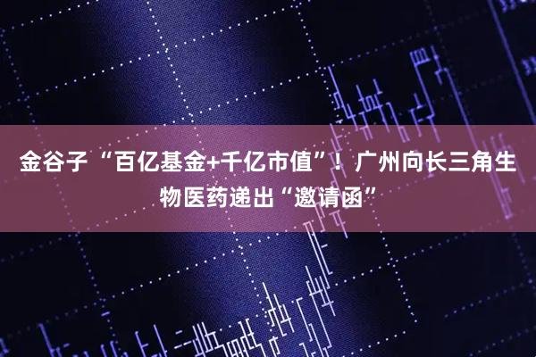 金谷子 “百亿基金+千亿市值”！广州向长三角生物医药递出“邀请函”