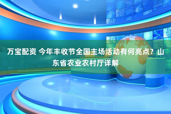 万宝配资 今年丰收节全国主场活动有何亮点？山东省农业农村厅详解