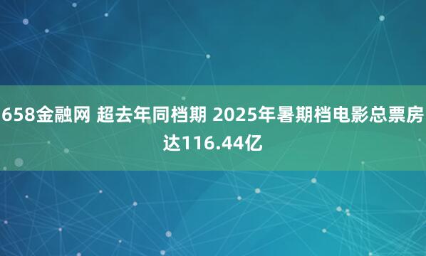 658金融网 超去年同档期 2025年暑期档电影总票房达116.44亿
