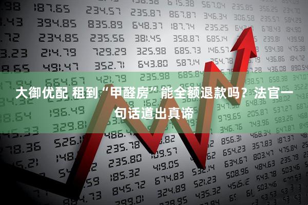 大御优配 租到“甲醛房”能全额退款吗？法官一句话道出真谛