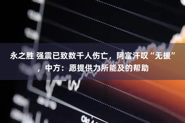 永之胜 强震已致数千人伤亡，阿富汗叹“无援”，中方：愿提供力所能及的帮助