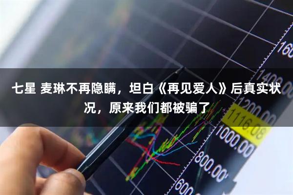 七星 麦琳不再隐瞒，坦白《再见爱人》后真实状况，原来我们都被骗了