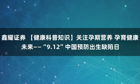鑫耀证券 【健康科普知识】关注孕期营养 孕育健康未来——“9.12”中国预防出生缺陷日