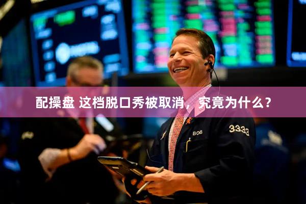 配操盘 这档脱口秀被取消，究竟为什么？