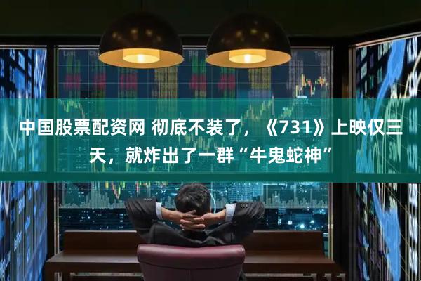 中国股票配资网 彻底不装了，《731》上映仅三天，就炸出了一群“牛鬼蛇神”