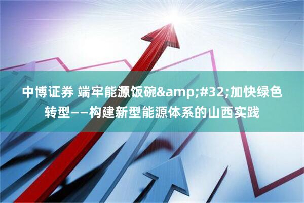 中博证券 端牢能源饭碗&#32;加快绿色转型——构建新型能源体系的山西实践