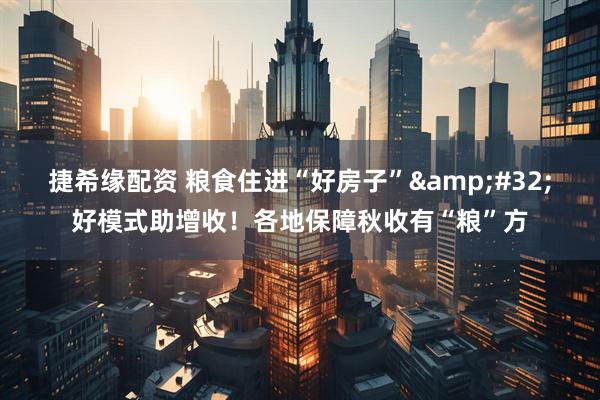 捷希缘配资 粮食住进“好房子”&#32;好模式助增收！各地保障秋收有“粮”方