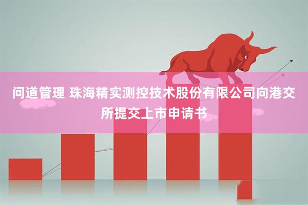 问道管理 珠海精实测控技术股份有限公司向港交所提交上市申请书