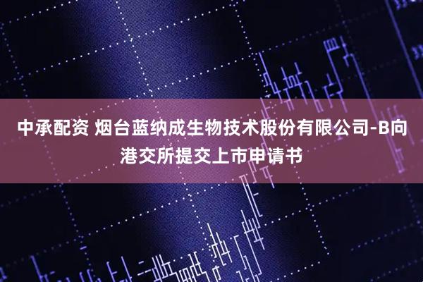 中承配资 烟台蓝纳成生物技术股份有限公司-B向港交所提交上市申请书