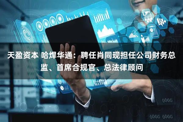 天盈资本 哈焊华通：聘任肖同现担任公司财务总监、首席合规官、总法律顾问