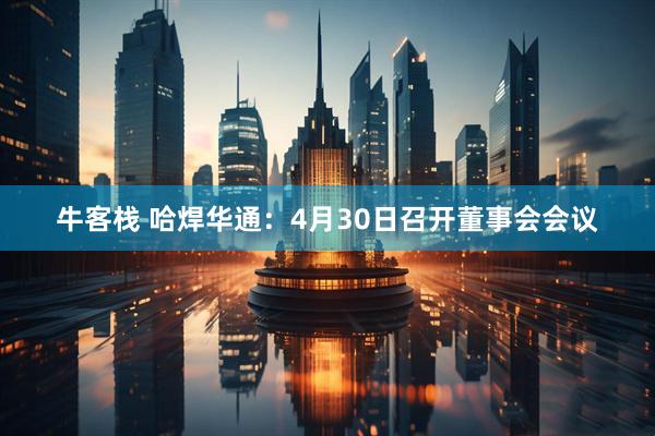 牛客栈 哈焊华通：4月30日召开董事会会议