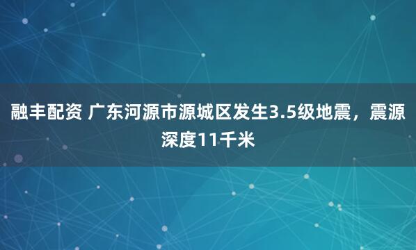 融丰配资 广东河源市源城区发生3.5级地震，震源深度11千米