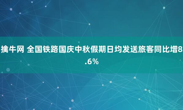 擒牛网 全国铁路国庆中秋假期日均发送旅客同比增8.6%