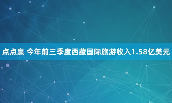 点点赢 今年前三季度西藏国际旅游收入1.58亿美元