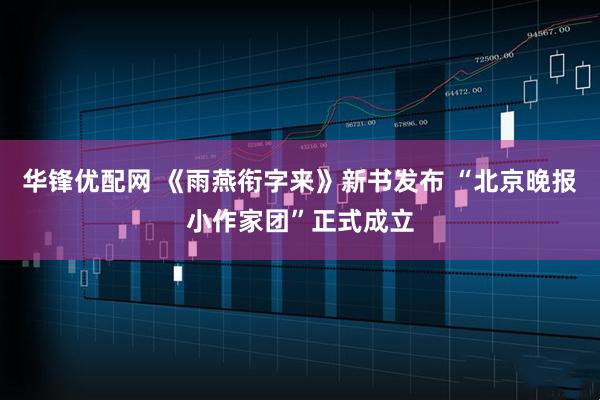 华锋优配网 《雨燕衔字来》新书发布 “北京晚报小作家团”正式成立