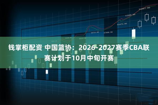 钱掌柜配资 中国篮协:2026-2027赛季CBA联赛计划于10月中旬开赛