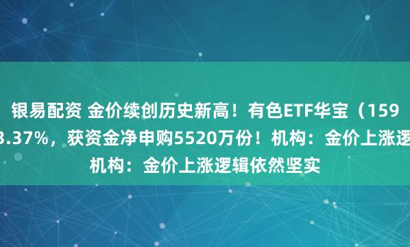银易配资 金价续创历史新高！有色ETF华宝（159876）大涨3.37%，获资金净申购5520万份！机构：金价上涨逻辑依然坚实