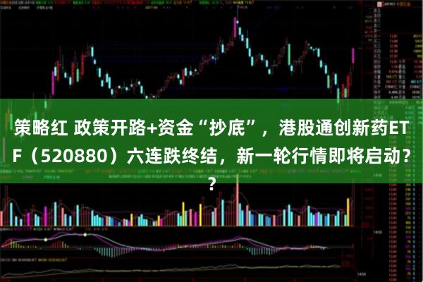 策略红 政策开路+资金“抄底”，港股通创新药ETF（520880）六连跌终结，新一轮行情即将启动？