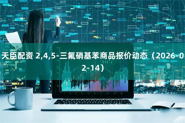 天臣配资 2,4,5-三氟硝基苯商品报价动态（2026-02-14）