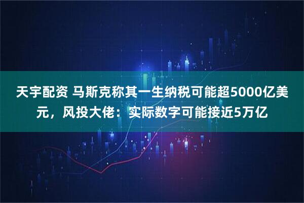 天宇配资 马斯克称其一生纳税可能超5000亿美元，风投大佬：实际数字可能接近5万亿