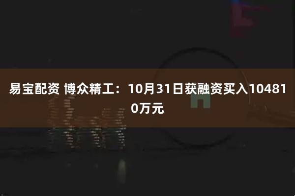 易宝配资 博众精工：10月31日获融资买入104810万元