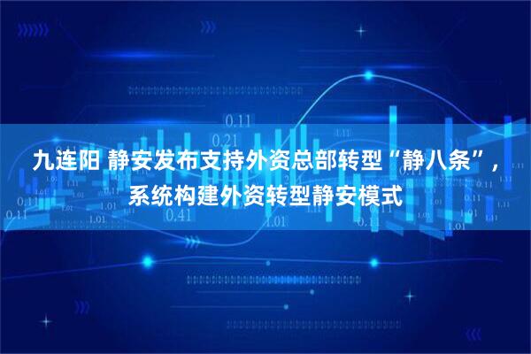 九连阳 静安发布支持外资总部转型“静八条”，系统构建外资转型静安模式